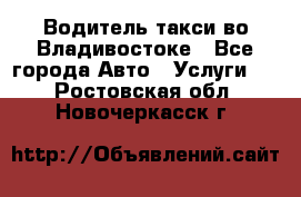 Водитель такси во Владивостоке - Все города Авто » Услуги   . Ростовская обл.,Новочеркасск г.